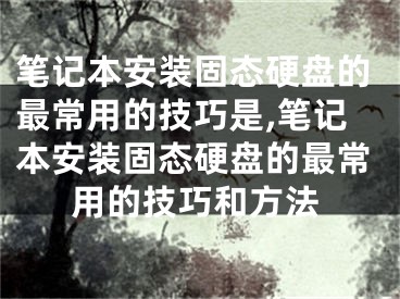 笔记本安装固态硬盘的最常用的技巧是,笔记本安装固态硬盘的最常用的技巧和方法