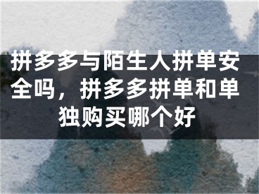 拼多多与陌生人拼单安全吗，拼多多拼单和单独购买哪个好