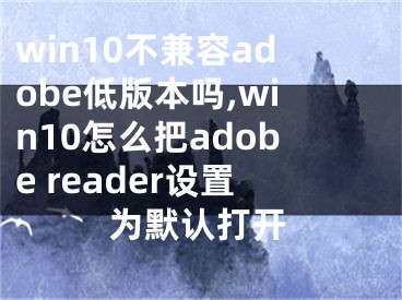 win10不兼容adobe低版本吗,win10怎么把adobe reader设置为默认打开