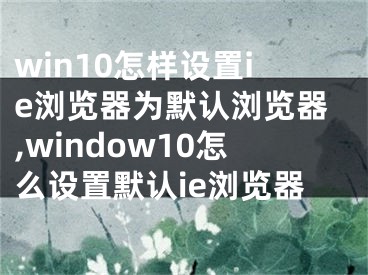 win10怎样设置ie浏览器为默认浏览器,window10怎么设置默认ie浏览器