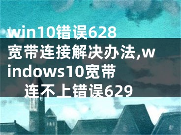 win10错误628宽带连接解决办法,windows10宽带连不上错误629