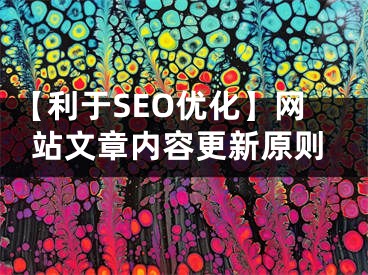 【利于SEO优化】网站文章内容更新原则 