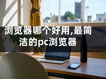 浏览器哪个好用,最简洁的pc浏览器