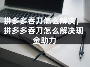 拼多多吞刀怎么解决，拼多多吞刀怎么解决现金助力