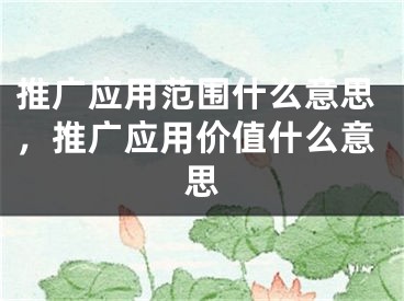 推广应用范围什么意思，推广应用价值什么意思