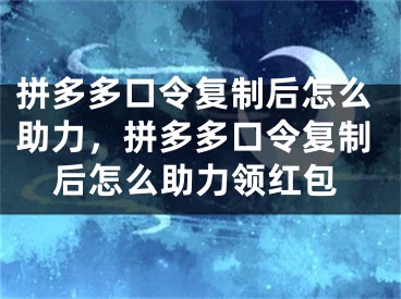 拼多多口令复制后怎么助力，拼多多口令复制后怎么助力领红包