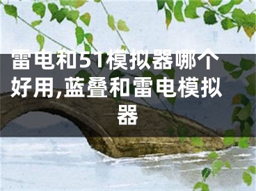 雷电和51模拟器哪个好用,蓝叠和雷电模拟器