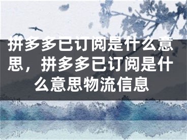 拼多多已订阅是什么意思，拼多多已订阅是什么意思物流信息