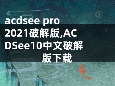 acdsee pro2021破解版,ACDSee10中文破解版下载