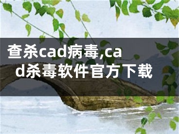 查杀cad病毒,cad杀毒软件官方下载