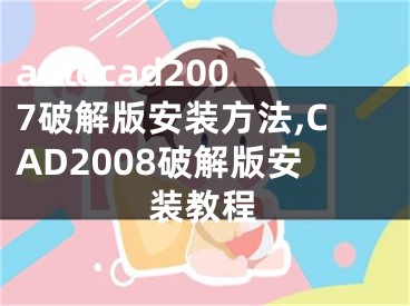 autocad2007破解版安装方法,CAD2008破解版安装教程