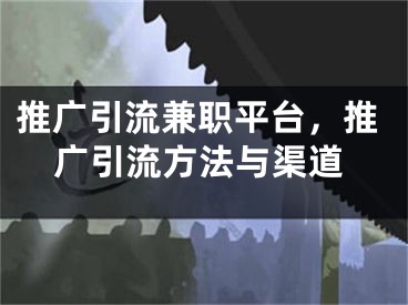 推广引流兼职平台，推广引流方法与渠道