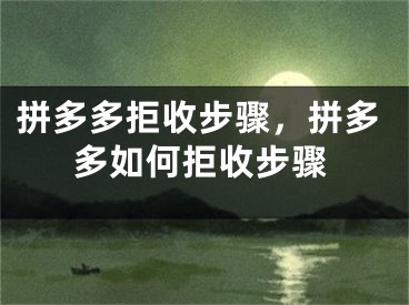 拼多多拒收步骤，拼多多如何拒收步骤