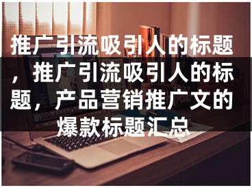 推广引流吸引人的标题，推广引流吸引人的标题，产品营销推广文的爆款标题汇总 