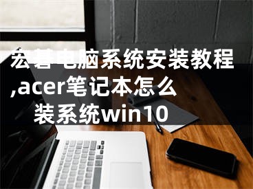 宏碁电脑系统安装教程,acer笔记本怎么装系统win10