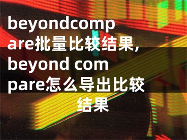 beyondcompare批量比较结果,beyond compare怎么导出比较结果