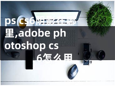 ps cs6阴影在哪里,adobe photoshop cs6怎么用