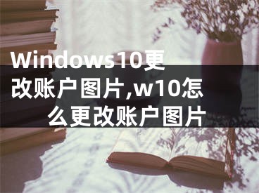 Windows10更改账户图片,w10怎么更改账户图片