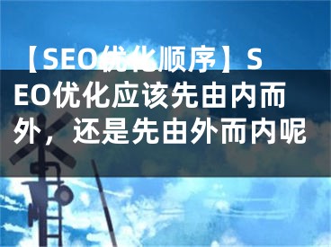 【SEO优化顺序】SEO优化应该先由内而外，还是先由外而内呢 