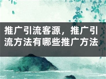 推广引流客源，推广引流方法有哪些推广方法