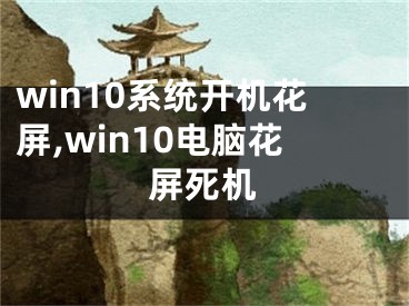 win10系统开机花屏,win10电脑花屏死机