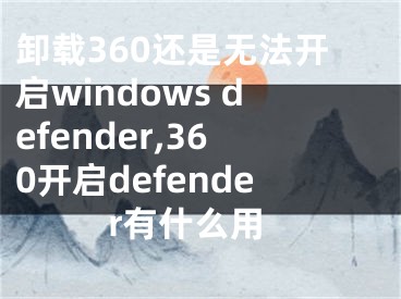 卸载360还是无法开启windows defender,360开启defender有什么用
