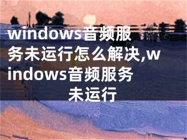 windows音频服务未运行怎么解决,windows音频服务未运行