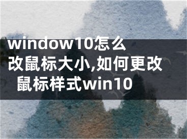 window10怎么改鼠标大小,如何更改鼠标样式win10