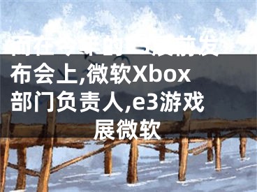 而在今年的E3展前发布会上,微软Xbox部门负责人,e3游戏展微软