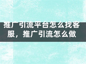 推广引流平台怎么找客服，推广引流怎么做