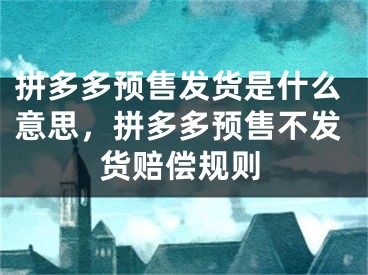 拼多多预售发货是什么意思，拼多多预售不发货赔偿规则