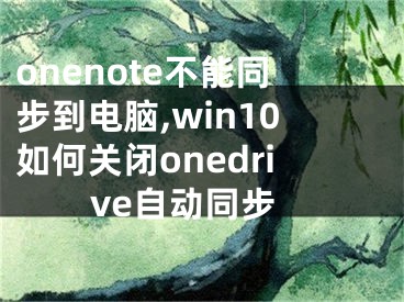 onenote不能同步到电脑,win10如何关闭onedrive自动同步