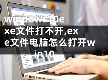 windows10exe文件打不开,exe文件电脑怎么打开win10