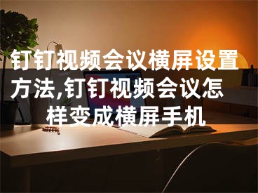 钉钉视频会议横屏设置方法,钉钉视频会议怎样变成横屏手机