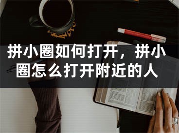 拼小圈如何打开，拼小圈怎么打开附近的人