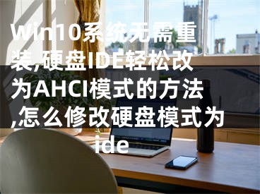 Win10系统无需重装,硬盘IDE轻松改为AHCI模式的方法,怎么修改硬盘模式为ide