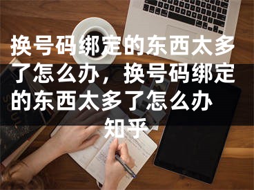 换号码绑定的东西太多了怎么办，换号码绑定的东西太多了怎么办 知乎 