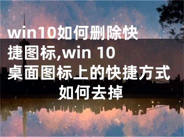 win10如何删除快捷图标,win 10桌面图标上的快捷方式如何去掉