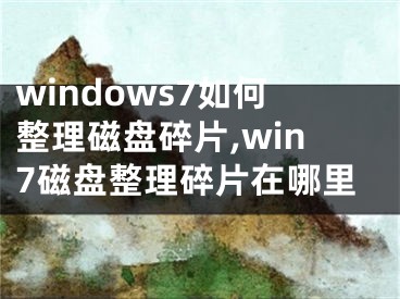 windows7如何整理磁盘碎片,win7磁盘整理碎片在哪里