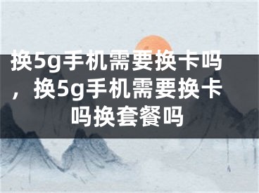 换5g手机需要换卡吗，换5g手机需要换卡吗换套餐吗