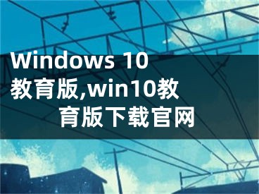 Windows 10教育版,win10教育版下载官网