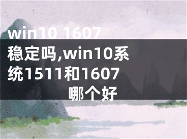 win10 1607稳定吗,win10系统1511和1607哪个好