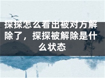 探探怎么看出被对方解除了，探探被解除是什么状态