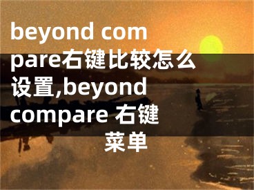 beyond compare右键比较怎么设置,beyond compare 右键菜单