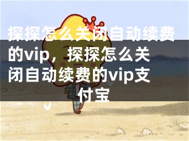 探探怎么关闭自动续费的vip，探探怎么关闭自动续费的vip支付宝