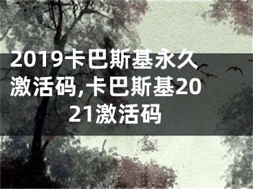 2019卡巴斯基永久激活码,卡巴斯基2021激活码