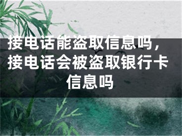 接电话能盗取信息吗，接电话会被盗取银行卡信息吗