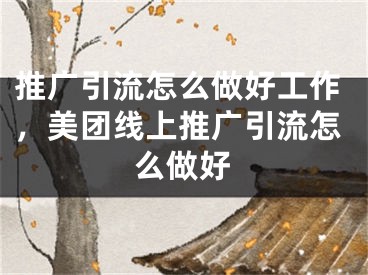 推广引流怎么做好工作，美团线上推广引流怎么做好