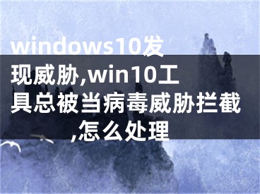 windows10发现威胁,win10工具总被当病毒威胁拦截,怎么处理