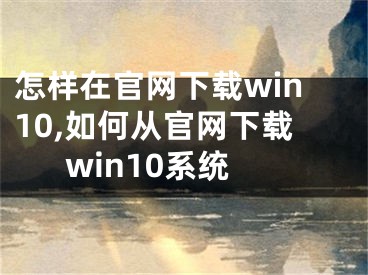 怎样在官网下载win10,如何从官网下载win10系统